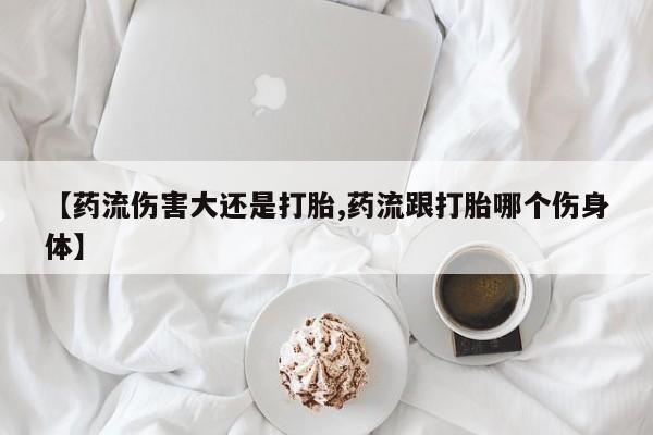 打胎药正品包邮联系方式【药流伤害大还是打胎,药流跟打胎哪个伤身体】