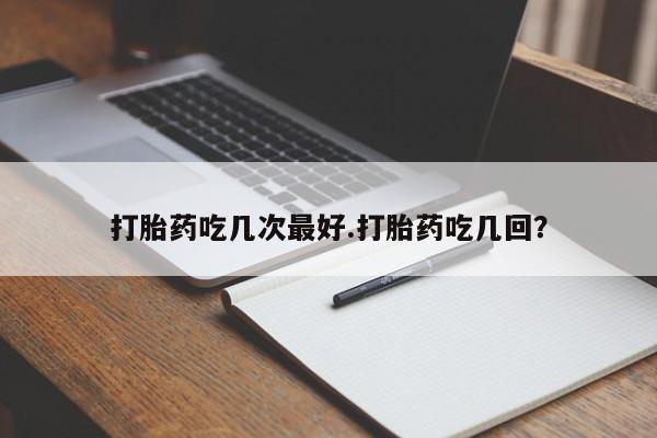 打胎药正品包邮联系方式打胎药吃几次最好.打胎药吃几回？