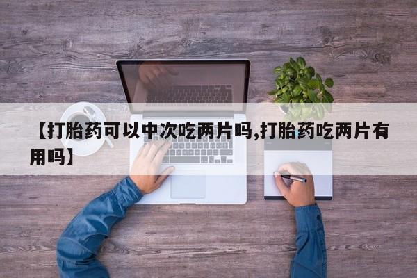 打胎药正品包邮联系方式【打胎药可以中次吃两片吗,打胎药吃两片有用吗】