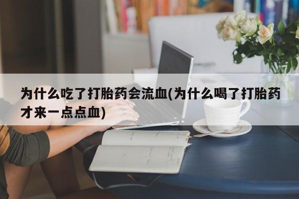 打胎药正品包邮联系方式为什么吃了打胎药会流血(为什么喝了打胎药才来一点点血)