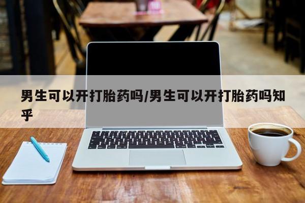 打胎药正品包邮联系方式男生可以开打胎药吗/男生可以开打胎药吗知乎