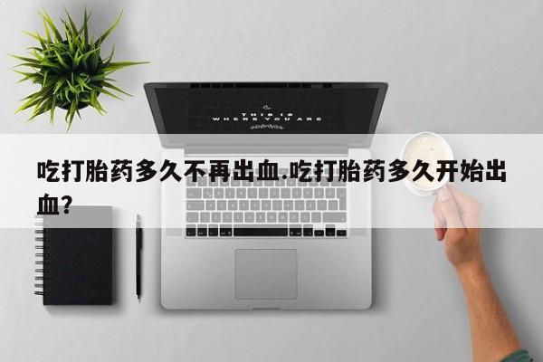 打胎药正品包邮联系方式吃打胎药多久不再出血.吃打胎药多久开始出血？
