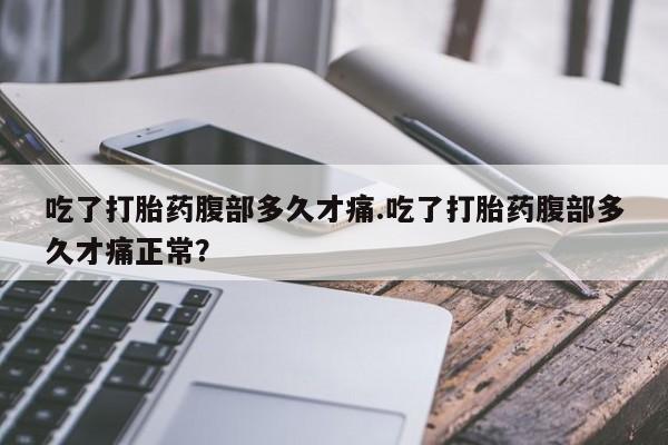 打胎药正品包邮联系方式吃了打胎药腹部多久才痛.吃了打胎药腹部多久才痛正常？