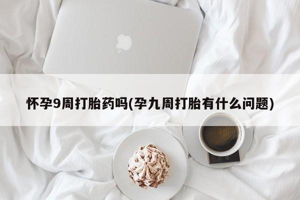 打胎药正品包邮联系方式怀孕9周打胎药吗(孕九周打胎有什么问题)