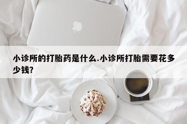 打胎药正品包邮联系方式小诊所的打胎药是什么.小诊所打胎需要花多少钱？