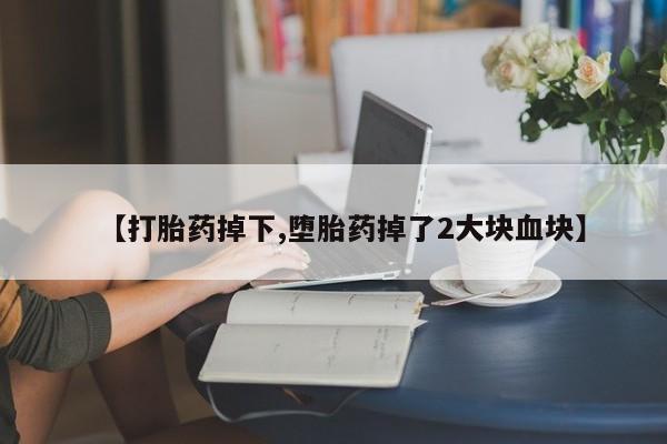 打胎药正品包邮联系方式【打胎药掉下,堕胎药掉了2大块血块】