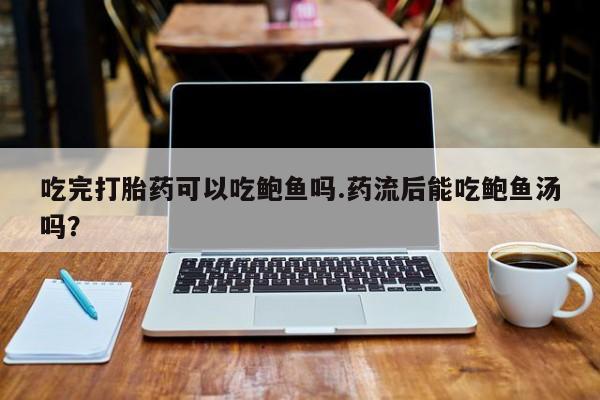 打胎药正品包邮联系方式吃完打胎药可以吃鲍鱼吗.药流后能吃鲍鱼汤吗？