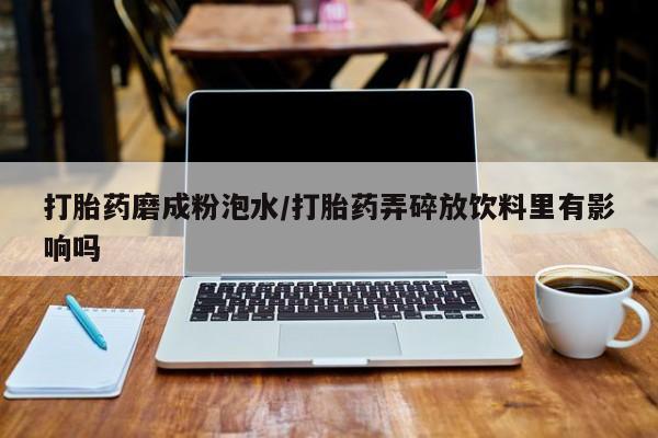 打胎药正品包邮联系方式打胎药磨成粉泡水/打胎药弄碎放饮料里有影响吗