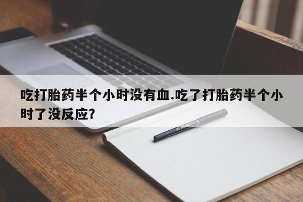 打胎药正品包邮联系方式吃打胎药半个小时没有血.吃了打胎药半个小时了没反应？