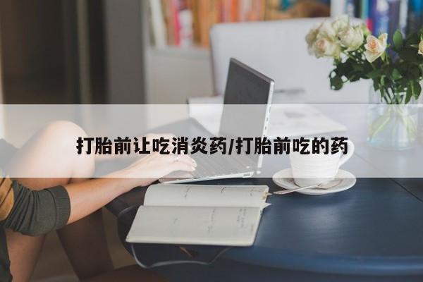 打胎药正品包邮联系方式打胎前让吃消炎药/打胎前吃的药