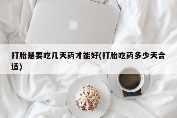 打胎药正品包邮联系方式打胎是要吃几天药才能好(打胎吃药多少天合适)