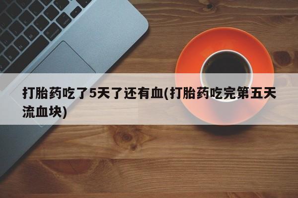 打胎药正品包邮联系方式打胎药吃了5天了还有血(打胎药吃完第五天流血块)