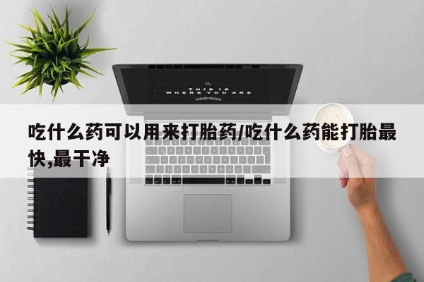 打胎药正品包邮联系方式吃什么药可以用来打胎药/吃什么药能打胎最快,最干净
