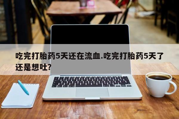 打胎药正品包邮联系方式吃完打胎药5天还在流血.吃完打胎药5天了还是想吐？