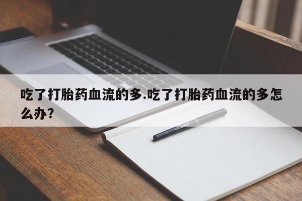 打胎药正品包邮联系方式吃了打胎药血流的多.吃了打胎药血流的多怎么办？