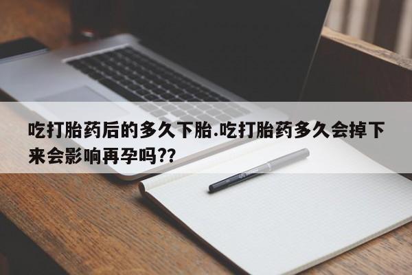 打胎药正品包邮联系方式吃打胎药后的多久下胎.吃打胎药多久会掉下来会影响再孕吗?？