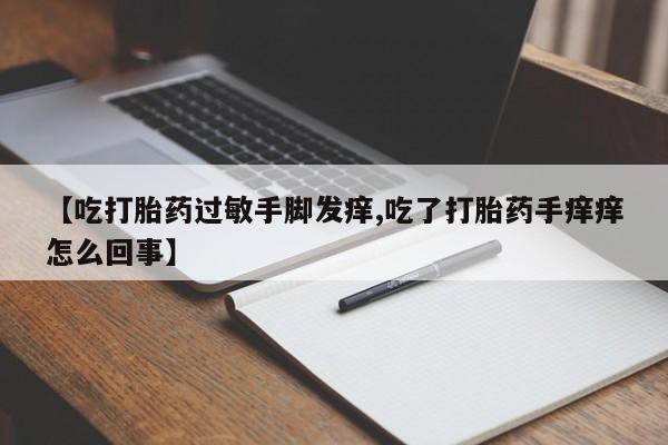打胎药正品包邮联系方式【吃打胎药过敏手脚发痒,吃了打胎药手痒痒怎么回事】
