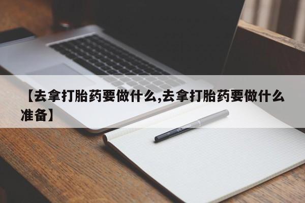 打胎药正品包邮联系方式【去拿打胎药要做什么,去拿打胎药要做什么准备】