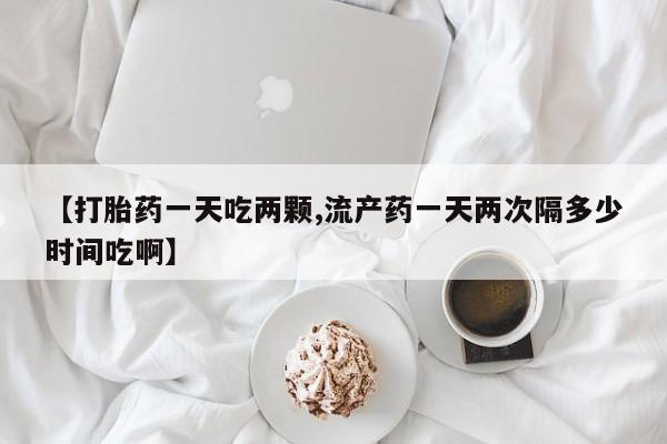 打胎药正品包邮联系方式【打胎药一天吃两颗,流产药一天两次隔多少时间吃啊】