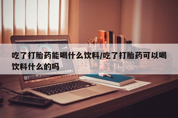 打胎药正品包邮联系方式吃了打胎药能喝什么饮料/吃了打胎药可以喝饮料什么的吗