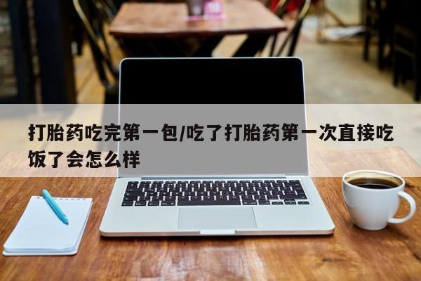 打胎药正品包邮联系方式打胎药吃完第一包/吃了打胎药第一次直接吃饭了会怎么样