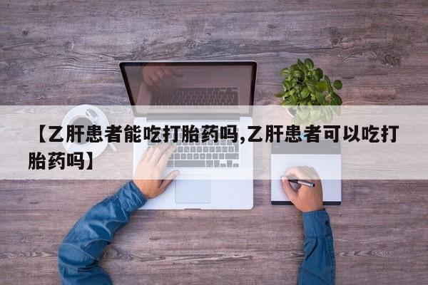 打胎药正品包邮联系方式【乙肝患者能吃打胎药吗,乙肝患者可以吃打胎药吗】