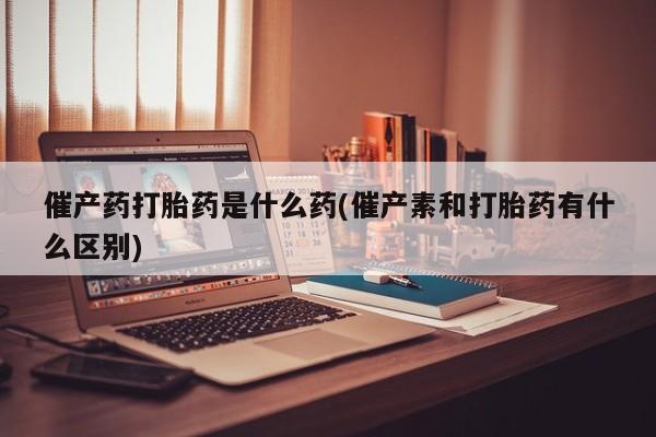 打胎药正品包邮联系方式催产药打胎药是什么药(催产素和打胎药有什么区别)