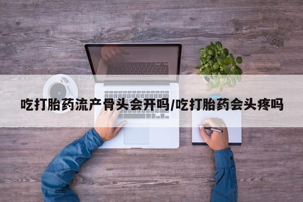 打胎药正品包邮联系方式吃打胎药流产骨头会开吗/吃打胎药会头疼吗