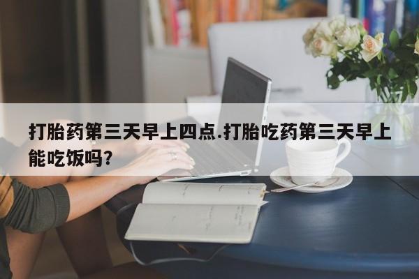 打胎药正品包邮联系方式打胎药第三天早上四点.打胎吃药第三天早上能吃饭吗？