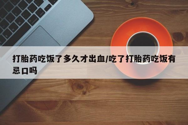 打胎药正品包邮联系方式打胎药吃饭了多久才出血/吃了打胎药吃饭有忌口吗