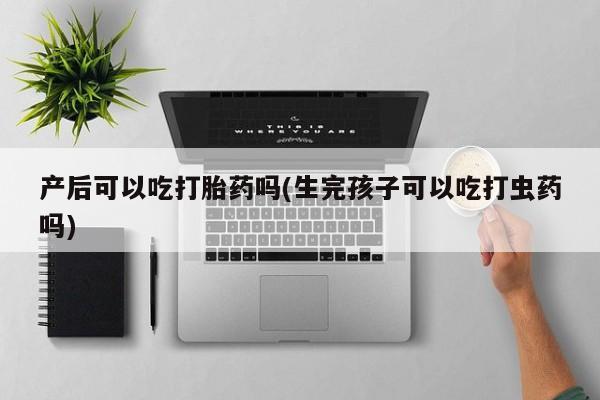打胎药正品包邮联系方式产后可以吃打胎药吗(生完孩子可以吃打虫药吗)
