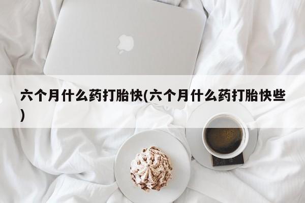 打胎药正品包邮联系方式六个月什么药打胎快(六个月什么药打胎快些)