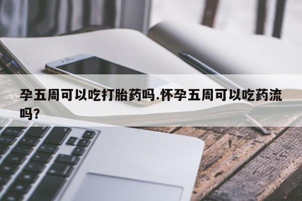 打胎药正品包邮联系方式孕五周可以吃打胎药吗.怀孕五周可以吃药流吗？