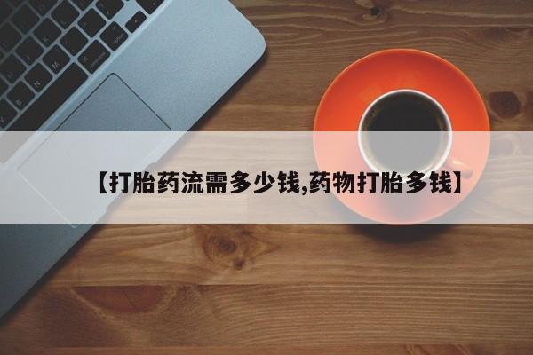 打胎药正品包邮联系方式【打胎药流需多少钱,药物打胎多钱】