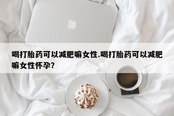 打胎药正品包邮联系方式喝打胎药可以减肥嘛女性.喝打胎药可以减肥嘛女性怀孕？