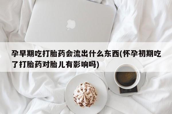 打胎药正品包邮联系方式孕早期吃打胎药会流出什么东西(怀孕初期吃了打胎药对胎儿有影响吗)