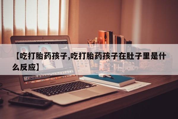 打胎药正品包邮联系方式【吃打胎药孩子,吃打胎药孩子在肚子里是什么反应】