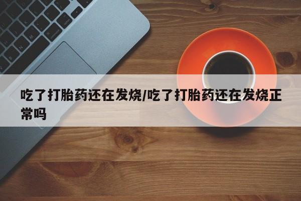 打胎药正品包邮联系方式吃了打胎药还在发烧/吃了打胎药还在发烧正常吗