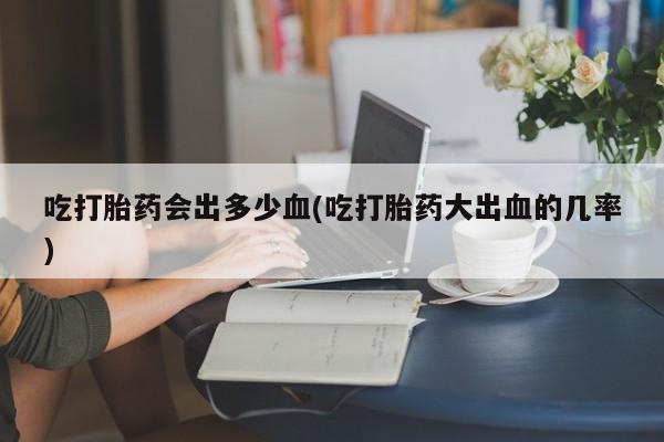打胎药正品包邮联系方式吃打胎药会出多少血(吃打胎药大出血的几率)