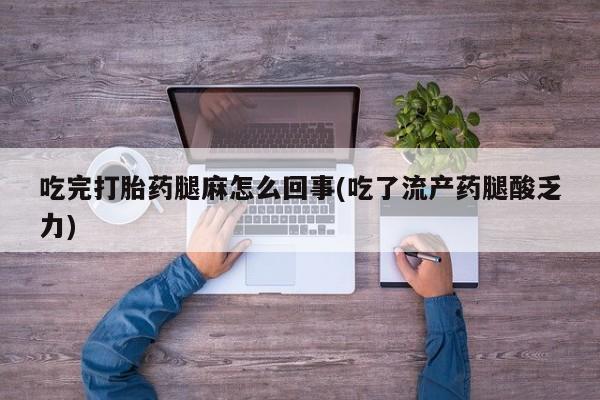 打胎药正品包邮联系方式吃完打胎药腿麻怎么回事(吃了流产药腿酸乏力)