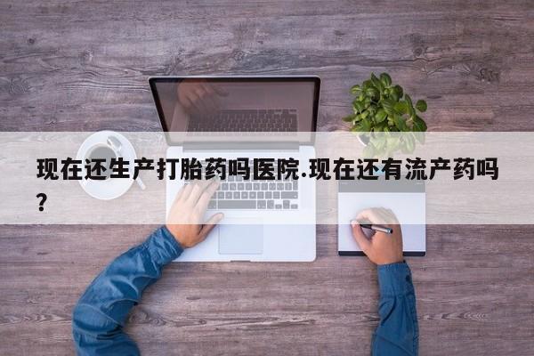 打胎药正品包邮联系方式现在还生产打胎药吗医院.现在还有流产药吗？