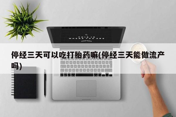 打胎药正品包邮联系方式停经三天可以吃打胎药嘛(停经三天能做流产吗)