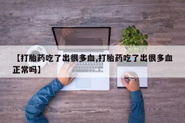 打胎药正品包邮联系方式【打胎药吃了出很多血,打胎药吃了出很多血正常吗】