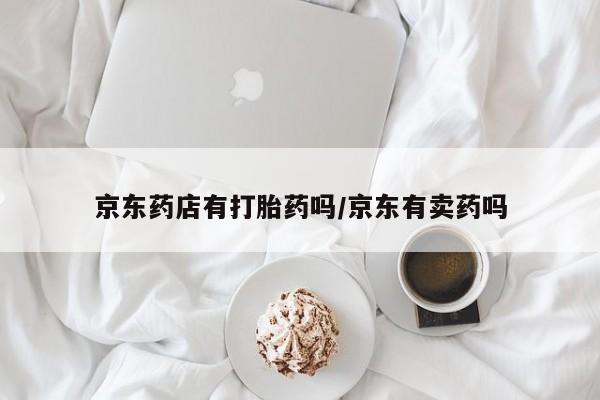 打胎药正品包邮联系方式京东药店有打胎药吗/京东有卖药吗