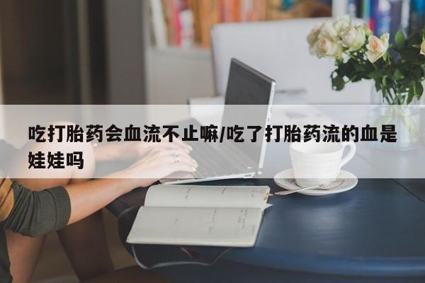 打胎药正品包邮联系方式吃打胎药会血流不止嘛/吃了打胎药流的血是娃娃吗