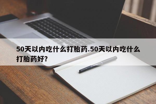 打胎药正品包邮联系方式50天以内吃什么打胎药.50天以内吃什么打胎药好？