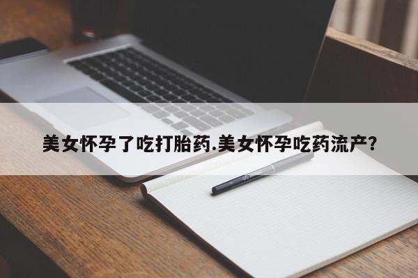 打胎药正品包邮联系方式美女怀孕了吃打胎药.美女怀孕吃药流产？