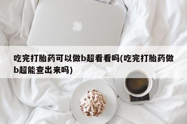 打胎药正品包邮联系方式吃完打胎药可以做b超看看吗(吃完打胎药做b超能查出来吗)