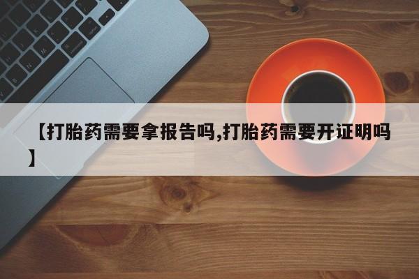 打胎药正品包邮联系方式【打胎药需要拿报告吗,打胎药需要开证明吗】