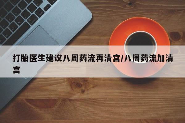 打胎药正品包邮联系方式打胎医生建议八周药流再清宫/八周药流加清宫